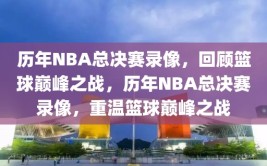 历年NBA总决赛录像，回顾篮球巅峰之战，历年NBA总决赛录像，重温篮球巅峰之战