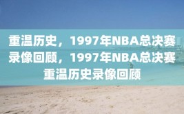 重温历史，1997年NBA总决赛录像回顾，1997年NBA总决赛重温历史录像回顾