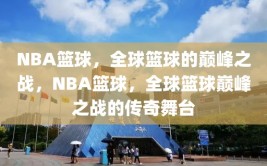 NBA篮球，全球篮球的巅峰之战，NBA篮球，全球篮球巅峰之战的传奇舞台