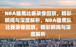 NBA雄鹿比赛录像回放，精彩瞬间与深度解析，NBA雄鹿队比赛录像回放，精彩瞬间与深度解析