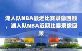 湖人队NBA最近比赛录像回顾，湖人队NBA近期比赛录像回顾