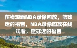 在线观看NBA录像回放，篮球迷的福音，NBA录像回放在线观看，篮球迷的福音