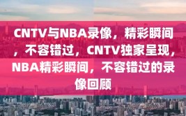 CNTV与NBA录像，精彩瞬间，不容错过，CNTV独家呈现，NBA精彩瞬间，不容错过的录像回顾