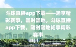 斗球直播app下载——畅享精彩赛事，随时随地，斗球直播app下载，随时随地畅享精彩赛事