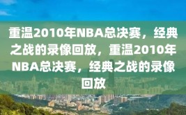 重温2010年NBA总决赛，经典之战的录像回放，重温2010年NBA总决赛，经典之战的录像回放