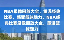 NBA录像回放大全，重温经典比赛，感受篮球魅力，NBA经典比赛录像回放大全，重温篮球魅力