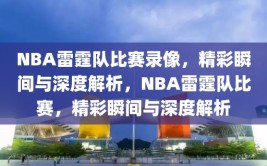 NBA雷霆队比赛录像，精彩瞬间与深度解析，NBA雷霆队比赛，精彩瞬间与深度解析