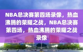 NBA总决赛第四场录像，热血沸腾的荣耀之战，NBA总决赛第四场，热血沸腾的荣耀之战录像