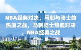 NBA经典对决，马刺与骑士的热血之战，马刺骑士热血对决，NBA经典之战