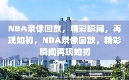 NBA录像回放，精彩瞬间，再现如初，NBA录像回放，精彩瞬间再现如初