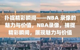 扑捉精彩瞬间——NBA 录像的魅力与价值，NBA录像，捕捉精彩瞬间，展现魅力与价值