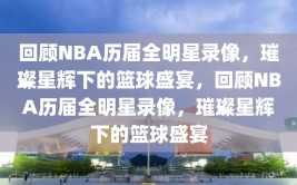 回顾NBA历届全明星录像，璀璨星辉下的篮球盛宴，回顾NBA历届全明星录像，璀璨星辉下的篮球盛宴