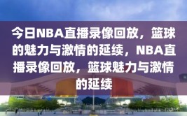 今日NBA直播录像回放，篮球的魅力与激情的延续，NBA直播录像回放，篮球魅力与激情的延续