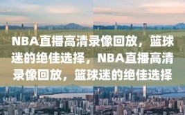 NBA直播高清录像回放，篮球迷的绝佳选择，NBA直播高清录像回放，篮球迷的绝佳选择