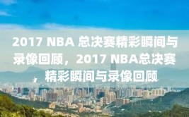 2017 NBA 总决赛精彩瞬间与录像回顾，2017 NBA总决赛，精彩瞬间与录像回顾