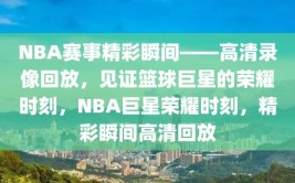 NBA赛事精彩瞬间——高清录像回放，见证篮球巨星的荣耀时刻，NBA巨星荣耀时刻，精彩瞬间高清回放