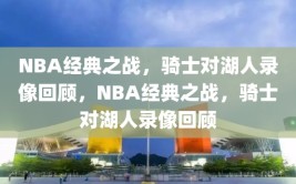 NBA经典之战，骑士对湖人录像回顾，NBA经典之战，骑士对湖人录像回顾