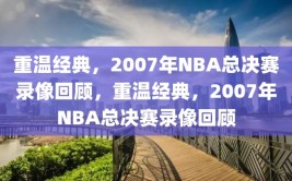 重温经典，2007年NBA总决赛录像回顾，重温经典，2007年NBA总决赛录像回顾