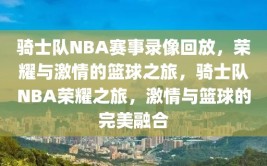 骑士队NBA赛事录像回放，荣耀与激情的篮球之旅，骑士队NBA荣耀之旅，激情与篮球的完美融合