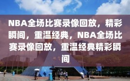 NBA全场比赛录像回放，精彩瞬间，重温经典，NBA全场比赛录像回放，重温经典精彩瞬间