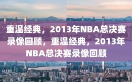 重温经典，2013年NBA总决赛录像回顾，重温经典，2013年NBA总决赛录像回顾