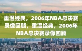 重温经典，2006年NBA总决赛录像回顾，重温经典，2006年NBA总决赛录像回顾