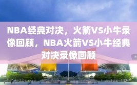 NBA经典对决，火箭VS小牛录像回顾，NBA火箭VS小牛经典对决录像回顾