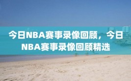 今日NBA赛事录像回顾，今日NBA赛事录像回顾精选