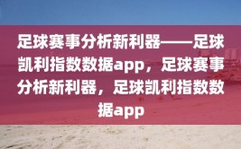 足球赛事分析新利器——足球凯利指数数据app，足球赛事分析新利器，足球凯利指数数据app