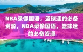 NBA录像国语，篮球迷的必备资源，NBA录像国语，篮球迷的必备资源