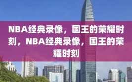 NBA经典录像，国王的荣耀时刻，NBA经典录像，国王的荣耀时刻