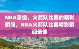 NBA录像，火箭队比赛的精彩瞬间，NBA火箭队比赛精彩瞬间录像