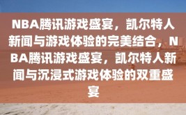 NBA腾讯游戏盛宴，凯尔特人新闻与游戏体验的完美结合，NBA腾讯游戏盛宴，凯尔特人新闻与沉浸式游戏体验的双重盛宴