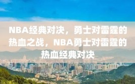 NBA经典对决，勇士对雷霆的热血之战，NBA勇士对雷霆的热血经典对决