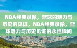 NBA经典录像，篮球的魅力与历史的见证，NBA经典录像，篮球魅力与历史见证的永恒瞬间