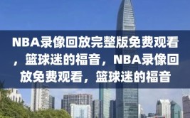 NBA录像回放完整版免费观看，篮球迷的福音，NBA录像回放免费观看，篮球迷的福音