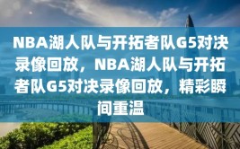 NBA湖人队与开拓者队G5对决录像回放，NBA湖人队与开拓者队G5对决录像回放，精彩瞬间重温