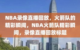 NBA录像直播回放，火箭队的精彩瞬间，NBA火箭队精彩瞬间，录像直播回放标题