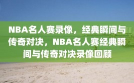 NBA名人赛录像，经典瞬间与传奇对决，NBA名人赛经典瞬间与传奇对决录像回顾