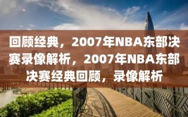 回顾经典，2007年NBA东部决赛录像解析，2007年NBA东部决赛经典回顾，录像解析