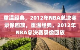 重温经典，2012年NBA总决赛录像回放，重温经典，2012年NBA总决赛录像回放