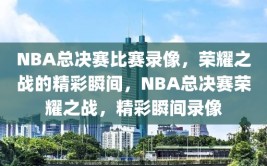 NBA总决赛比赛录像，荣耀之战的精彩瞬间，NBA总决赛荣耀之战，精彩瞬间录像