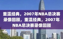 重温经典，2007年NBA总决赛录像回顾，重温经典，2007年NBA总决赛录像回顾