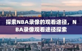 探索NBA录像的观看途径，NBA录像观看途径探索