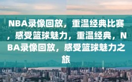 NBA录像回放，重温经典比赛，感受篮球魅力，重温经典，NBA录像回放，感受篮球魅力之旅