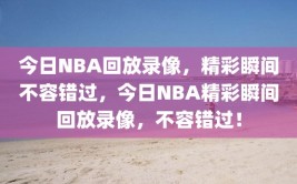 今日NBA回放录像，精彩瞬间不容错过，今日NBA精彩瞬间回放录像，不容错过！