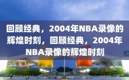 回顾经典，2004年NBA录像的辉煌时刻，回顾经典，2004年NBA录像的辉煌时刻