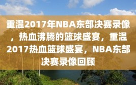 重温2017年NBA东部决赛录像，热血沸腾的篮球盛宴，重温2017热血篮球盛宴，NBA东部决赛录像回顾