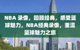 NBA 录像，回顾经典，感受篮球魅力，NBA经典录像，重温篮球魅力之旅