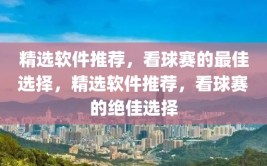 精选软件推荐，看球赛的最佳选择，精选软件推荐，看球赛的绝佳选择